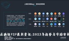 区块链P2P最新资讯：2023年趋势与市场分析
