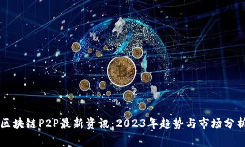 区块链P2P最新资讯：2023年趋势与市场分析