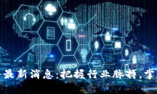 区块链周播最新消息：把握行业脉搏，掌握投资机会