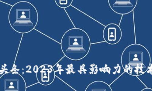 神州区块链最新头条：2023年最具影响力的技术动态与趋势分析
