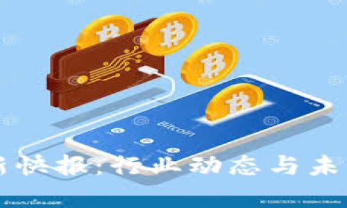 区块链最新快报：行业动态与未来趋势分析