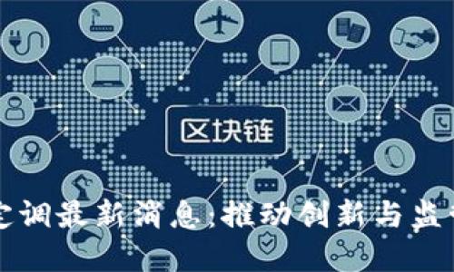 区块链政策定调最新消息：推动创新与监管的双重平衡