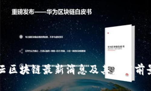 华为云区块链最新消息及其应用前景分析