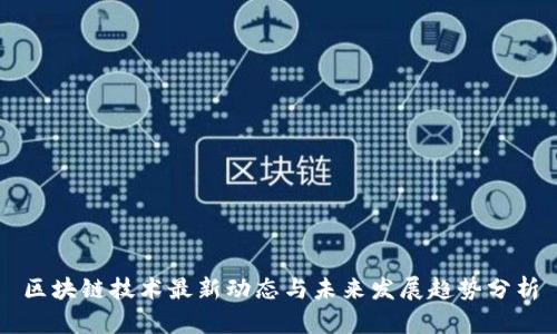 区块链技术最新动态与未来发展趋势分析