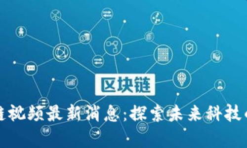 丰泽区块链视频最新消息：探索未来科技的前沿动态