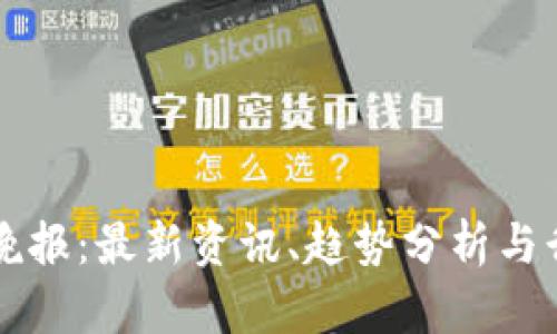 区块链晚报：最新资讯、趋势分析与行业动态