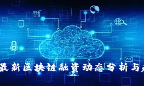 2023年最新区块链融资动态分析与趋势解读