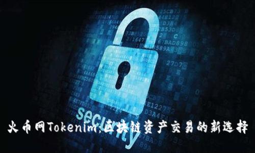 火币网Tokenim：区块链资产交易的新选择