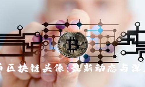 比特币区块链头像：最新动态与深度分析