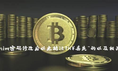 在不了解具体情况的情况下，下面是一个关于“Tokenim密码修改后以太坊（ETH）丢失”的以及相关的关键词，随后提供与此主题相关的一些详细内容。

密码修改后以太坊（ETH）丢失的原因及解决方案