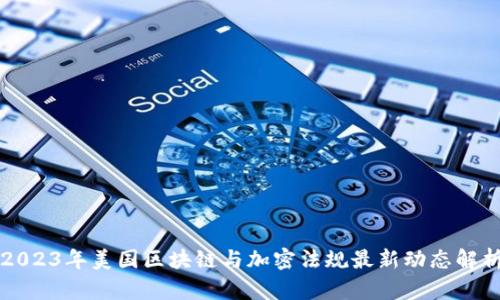 2023年美国区块链与加密法规最新动态解析