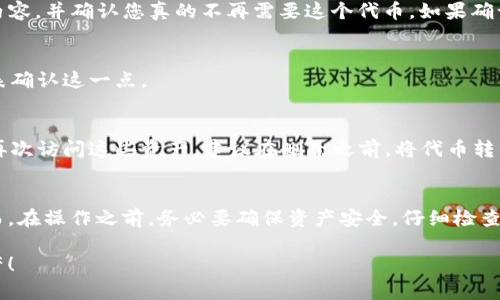 在TokenIM中删除代币的过程虽然简单，但需要仔细操作以确保您的资产安全。以下是关于如何在TokenIM中删除代币的详细流程。

步骤一：打开TokenIM应用
首先，确保您已经在手机上下载并安装了TokenIM应用。打开应用后，您将看到一个界面，上面显示了您所有的代币和资产。

步骤二：找到您想要删除的代币
在代币列表中滚动，找到您希望删除的代币。如果您有很多代币，您可以使用搜索功能来更快速地找到它。

步骤三：进入代币详情
点击您想要删除的代币，这将带您进入代币的详细信息页面。在这个页面上，您可以看到代币的当前余额、交易记录等信息。

步骤四：点击删除选项
在代币详情页面，找到“删除”或“移除”选项。这个选项可能会在页面的右上角或底部位置，具体位置依赖于您使用的TokenIM版本。

步骤五：确认删除操作
点击“删除”后，应用通常会弹出确认窗口。它可能会询问您是否确认要删除这个代币。请仔细阅读提示内容，并确认您真的不再需要这个代币。如果确认，可以点击“确认”或“是”。

步骤六：查看已删除的代币
完成删除之后，您会返回到代币列表页面，所删除的代币应该不会再显示在您的资产中。您可以通过列表确认这一点。

注意事项
在删除代币之前，您需确保您的资金是安全的。如果您在此代币中有资产，删除代币可能会导致您无法再次访问这些资产。建议在删除之前，将代币转移到其他钱包或交易所。如果您对操作流程不熟悉，最好咨询一下专业人士或查阅TokenIM的官方指南。

总结
删除代币的过程在TokenIM中是相对简单快捷的。只需几个步骤，就能顺利删除您不再使用的代币。然而，在操作之前，务必要确保资产安全，仔细检查。希望这些信息能帮助到您，让您的TokenIM使用体验更加顺畅。

总之，以上是通过TokenIM删除代币的简单步骤。希望你能轻松找到你需要的功能，管理好你的数字资产！
