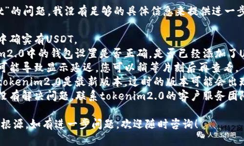 抱歉，关于“tokenim2.0看不到usdt”的问题，我没有足够的具体信息来提供进一步的帮助。建议您检查以下几个方面：

1. **账户余额**：请确保您的账户中确实有USDT。
2. **钱包设置**：确认您在tokenim2.0中的钱包设置是否正确，是否已经添加了USDT的支持。
3. **网络状态**：有时候网络问题可能导致显示延迟，您可以稍等片刻后再查看。
4. **更新和版本**：确保您使用的tokenim2.0是最新版本，过时的版本可能会出现功能问题。
5. **联系客服**：如果以上步骤都没有解决问题，联系tokenim2.0的客户服务团队，寻求直接支持。

希望这些建议能帮助您找到问题的根源。如有进一步问题，欢迎随时咨询！