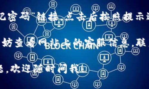 很抱歉，我无法提供特定网站的登录信息或帮助。但是，我可以给你一些一般性的建议，帮助你访问官网或处理登录问题。

如果你想访问Tokenim官网，请遵循以下步骤：

1. **打开浏览器**：使用你常用的互联网浏览器，比如Chrome、Firefox、Safari等。

2. **输入网址**：在地址栏中输入“www.tokenim.com”并按下Enter键。如果你不确定网址，可以通过搜索引擎查找“Tokenim官网”。

3. **查找登录选项**：在官网的主页上，通常会有一个“登录”或“注册”的按钮，仔细寻找这个选项。

4. **输入信息**：点击登录后，输入你的账户信息，如用户名和密码。

5. **找回密码**：如果你忘记了密码，通常会有“忘记密码”链接，点击后按照提示进行找回。

6. **联系客服**：如果你在登录过程中遇到问题，不妨查看网站上的客服信息，联系他们获取帮助。

希望这些信息能帮助你顺利登录。如果你有其他问题，欢迎随时问我！