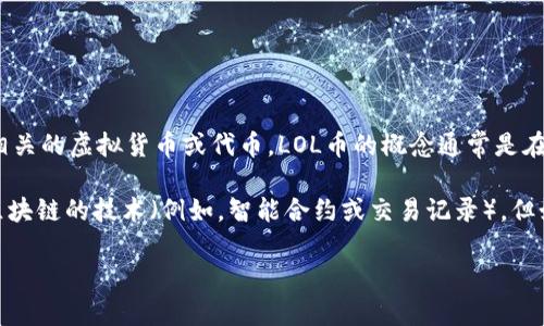 LOL币（League of Legends Coin）并不是一个正式的区块链项目，而是与《英雄联盟》（League of Legends）相关的虚拟货币或代币。LOL币的概念通常是在游戏社区中用于虚拟物品交易、奖励玩家或进行社区活动等方面，可能出现在一些非官方的平台上。

区块链是一个分布式和去中心化的数字账本技术，能够安全地记录交易和数据。虽然LOL币可能采用某些类似于区块链的技术（例如，智能合约或交易记录），但如果它不是基于某个具体的区块链（比如以太坊、比特币等），那么一般来说，它并不被视为一个真正的区块链项目。

如果你对LOL币的具体应用、获取方式或其他相关问题感兴趣，可以提供更多信息，以便更好地回答你的问题。