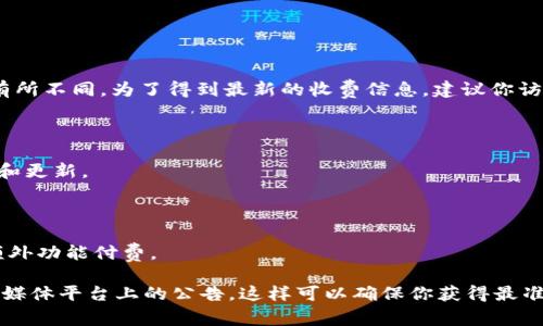 关于TokenIM 2.0的收费问题，其实具体的收费策略可能因时间、地区等因素而有所不同。为了得到最新的收费信息，建议你访问TokenIM的官网或者咨询其客服。

一般来说，TokenIM 2.0可能会采用以下几种收费方式：

1. **订阅制**：用户可能需要按月或按年支付服务费用，以获得持续的使用权限和更新。

2. **按次收费**：某些功能可能会按需收费，例如一次性交易费用。

3. **增值服务**：TokenIM 可能提供一些高级功能，用户可以选择是否为这些额外功能付费。

如果你想了解更具体的定价详情，最好直接查看TokenIM的官方网站或官方社交媒体平台上的公告。这样可以确保你获得最准确和最新的信息。如果你有其他相关问题或者需要进一步的帮助，可以继续问我！