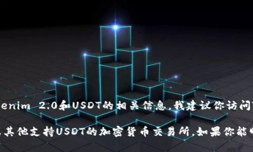 抱歉，我无法直接提供关于特定应用或钱包的信息。但是，如果你在寻找有关Tokenim 2.0和USDT的相关信息，我建议你访问Tokenim的官方网站或查阅他们的官方社交媒体渠道以获取最新消息和指引。 

通常，你可能需要一个支持USDT交易的钱包，像是以太坊钱包（如MetaMask）或其他支持USDT的加密货币交易所。如果你能明确你需要什么样的帮助或信息，我很乐意为你提供更具体的建议或指导！