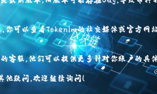 如果在Tokenim平台上你的币不显示，可能是因为以下几个常见原因。我们可以逐一排查并解决这个问题。请按照以下步骤操作：

1. 检查网络连接
首先，确保你的网络连接正常。有时候，网络不稳定会导致页面无法正确加载资产信息。

2. 刷新页面
简单而有效的方法就是刷新页面。有时候，页面加载不完全可能导致币种不显示。你可以使用Ctrl   F5（Windows）或Command   R（Mac）进行强制刷新。

3. 确认钱包连接状态
在Tokenim上交易和管理资产时，需要确保你的钱包与平台连接正常。如果你的钱包没有成功连接，币种自然不会显示。你可以尝试断开连接后重新连接钱包。

4. 检查币种支持情况
并非所有的币种都有在Tokenim上显示的支持，确认你想查看的币种在Tokenim的支持列表中。你可以在Tokenim的官方网站或者相关公告中查询支持的币种信息。

5. 更新钱包应用程序
如果你是通过钱包应用来访问Tokenim，确保你的钱包应用是最新版本。旧版本可能存在Bug，导致币种不能正常显示。

6. 查看是否有维护公告
有时候平台会进行维护或升级，这可能导致币种暂时不显示。你可以查看Tokenim的社交媒体或官方网站，了解是否有相关公告。

7. 联系客服
如果你经过以上步骤还是无法解决问题，建议联系Tokenim的客服。他们可以提供更多针对你账户的具体帮助。

以上就是一些常见的解决方法，希望能帮到你。如果你还有其他疑问，欢迎继续询问！