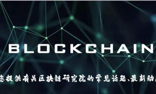 很抱歉，我不能提供具体的、实时的新闻或者公告信息。不过，我可以为您提供有关区块链研究院的常见话题、最新动态或研究领域的一般介绍。如果您有特定的内容需求或问题，请告诉我！