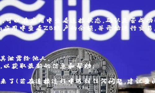 要连接ZB交易所（zb.com）和Tokenim，您可以按照以下步骤进行操作。以下是一个简单的指南：

### 步骤一：注册ZB账户

1. **访问ZB官网**：打开浏览器，输入ZB交易所的官网地址（zb.com）。
2. **点击注册**：根据页面提示，点击“注册”按钮。
3. **输入信息**：按照要求填写电子邮件或手机号码，设置密码，并同意相关条款。
4. **验证账户**：根据系统提示，完成邮箱或手机号码的验证。

### 步骤二：购买和获取Tokenim

1. **下载Tokenim**：前往Tokenim的官方网站或应用商店（如App Store或Google Play），下载并安装Tokenim应用。
2. **注册/登录Tokenim**：打开Tokenim应用，注册新账号或使用现有账号登录。
3. **购买Token**：按照Tokenim的指引购买您需要的代币。

### 步骤三：获取ZB的API接口信息

1. **登录ZB账户**：使用您注册的账号登录ZB交易所。
2. **进入API管理界面**：找到账户设置中的API管理选项。
3. **创建API密钥**：按照说明创建一个新的API密钥，注意配置权限，根据需要设置读取和交易的权限。完成后，请妥善保管生成的API密钥和安全密码。

### 步骤四：连接ZB与Tokenim

1. **打开Tokenim应用**：在Tokenim应用中，找到与ZB交易所的连接设置（通常在设置或账户相关的部分）。
2. **输入API信息**：按照Tokenim的提示，输入从ZB获取的API密钥和其他相关的身份验证信息。
3. **确认连接**：完成输入后，点击确认或连接按钮。

### 步骤五：验证连接状态

1. **检查连接**：Tokenim应用将会验证与ZB的连接。可以在应用中查看连接状态，确认是否成功链接。
2. **开始交易**：如果连接成功，您就可以在Tokenim应用中查看ZB账户的余额，并开始进行交易。

### 小贴士：

- **安全第一**：务必确保您的API密钥安全，不要将其泄露给他人。
- **官方文档**：建议查看ZB和Tokenim的官方文档，以获取最新的信息和帮助。

这样，您就可以顺利地将ZB交易所与Tokenim连接起来了！若在连接过程中遇到任何问题，建议查阅相关的技术支持或论坛。希望对您有所帮助！