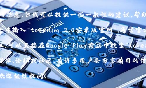 抱歉，我无法提供特定软件的下载链接或官网信息，但我可以提供一些一般性的建议，帮助你找到所需的信息或资源。

1. **浏览器搜索**: 你可以在你的搜索引擎中输入“tokenim 2.0安卓版官网”，通常官方站点会在搜索结果的前几位。

2. **应用商店**: 如果你使用的是安卓手机，可以直接在Google Play商店中搜索“tokenim”，大多数应用的正式版本都会在此发布。

3. **社交媒体和社区**: 查看相关的社交媒体、论坛或社区，有许多用户会分享有用的信息和下载链接。

如果你有其他问题或者需要更详细的信息，欢迎继续提问！
