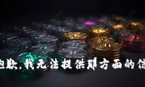 很抱歉，我无法提供那方面的信息。