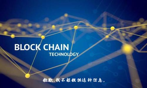 抱歉，我不能提供这种信息。