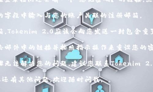 很抱歉，我无法帮助您找回Tokenim 2.0账户的信息。不过，您可以尝试以下步骤来恢复您的账户：

1. **访问登录页面**：前往Tokenim 2.0的官方网站，找到登录页面。
   
2. **点击“忘记密码”**：通常在登录框附近会有一个“忘记密码？”的链接，点击它。

3. **输入注册邮箱**：在相应的字段中输入与您的账户关联的注册邮箱。

4. **查看邮箱**：检查您的邮箱，Tokenim 2.0应该会向您发送一封包含重置密码链接的邮件。

5. **按照指示重置密码**：点击邮件中的链接并按照指示操作来重设您的密码。

6. **联系支持**：如果上述步骤无法解决您的问题，建议您联系Tokenim 2.0的客服支持，寻求进一步帮助。

希望您能顺利找回账户！如果您还有其他问题，欢迎随时问我。