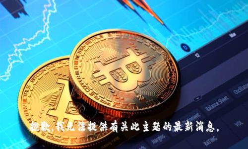 抱歉，我无法提供有关此主题的最新消息。