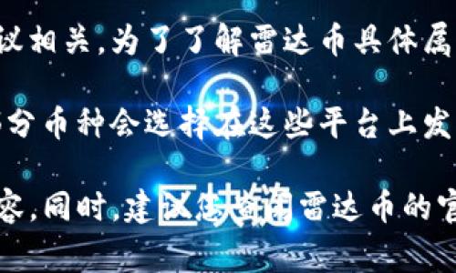 雷达币（Radar Coin）是基于区块链技术的一种加密货币，通常与某个特定的区块链平台或协议相关。为了了解雷达币具体属于哪个区块链，需要查找具体的信息，因为不同的加密项目可能会在不同的区块链上进行运作。

在加密货币的世界中，常见的区块链平台包括以太坊、比特币、波场（Tron）、EOS、Cardano等。部分币种会选择在这些平台上发行。

如您有关于雷达币的更多具体信息或其相关技术背景，欢迎提供，我可以为您提供更详细的内容。同时，建议您查阅雷达币的官方网站或相关白皮书，获取最新和最准确的信息。