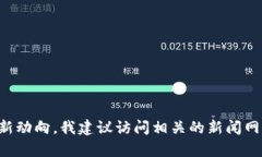抱歉，我无法提供实时新闻或最新消息。如果你