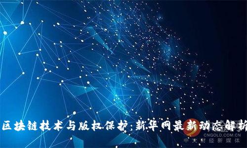 区块链技术与版权保护：新华网最新动态解析