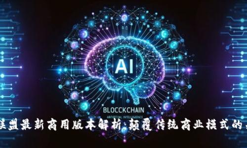 区块链联盟最新商用版本解析：颠覆传统商业模式的关键技术