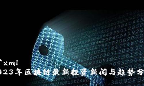 ```xml
2023年区块链最新投资新闻与趋势分析