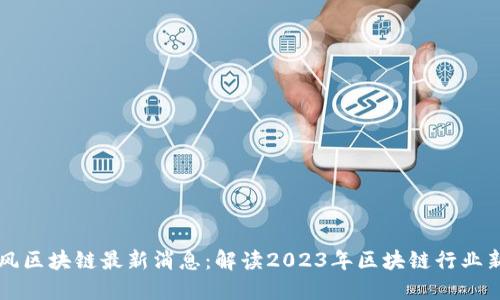 刘春风区块链最新消息：解读2023年区块链行业新动态