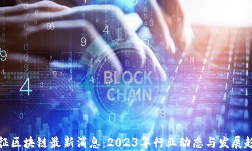 
长征区块链最新消息：2023年行业动态与发展趋势