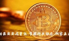 区块链最新新闻资讯：掌握行业动态，洞察未来