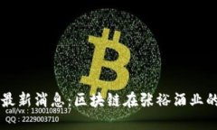 区块链张裕最新消息：区块链在张裕酒业的应用