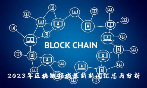 2023年区块链领域最新新闻汇总与分析
