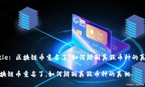Title: 区块链币重名了，如何辨别真假币种的真相

区块链币重名了，如何辨别真假币种的真相